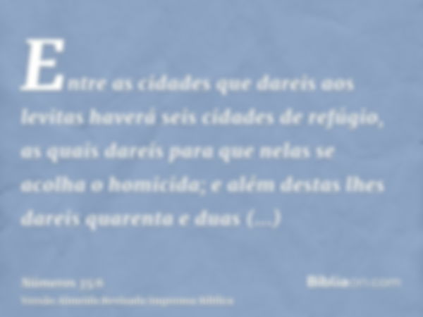 Entre as cidades que dareis aos levitas haverá seis cidades de refúgio, as quais dareis para que nelas se acolha o homicida; e além destas lhes dareis quarenta 