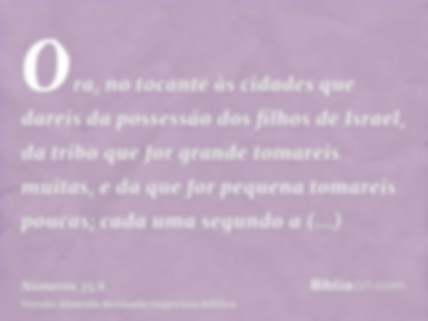 Ora, no tocante às cidades que dareis da possessão dos filhos de Israel, da tribo que for grande tomareis muitas, e da que for pequena tomareis poucas; cada uma