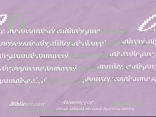 Ora, no tocante às cidades que dareis da possessão dos filhos de Israel, da tribo que for grande tomareis muitas, e da que for pequena tomareis poucas; cada uma