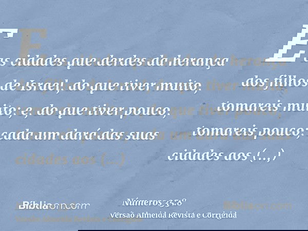 E as cidades que derdes da herança dos filhos de Israel, do que tiver muito, tomareis muito; e, do que tiver pouco, tomareis pouco; cada um dará das suas cidade
