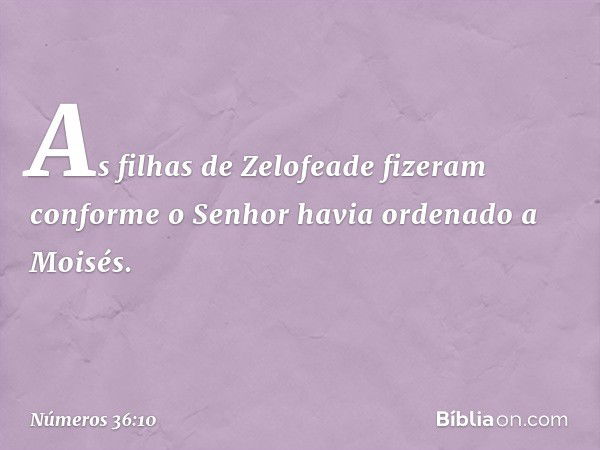 As filhas de Zelofeade fizeram conforme o Senhor havia ordenado a Moisés. -- Números 36:10