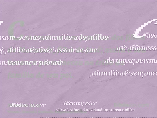 Casaram-se nas famílias dos filhos de Manassés, filho de José; assim a sua herança permaneceu na tribo da família de seu pai.