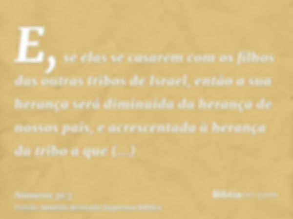 E, se elas se casarem com os filhos das outras tribos de Israel, então a sua herança será diminuída da herança de nossos pais, e acrescentada à herança da tribo