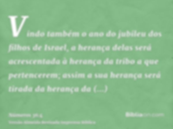 Vindo também o ano do jubileu dos filhos de Israel, a herança delas será acrescentada à herança da tribo a que pertencerem; assim a sua herança será tirada da h