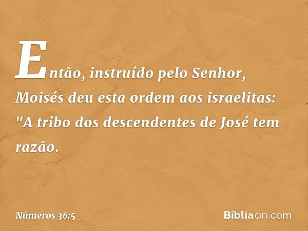 Então, instruído pelo Senhor, Moisés deu esta ordem aos israelitas: "A tribo dos descendentes de José tem razão. -- Números 36:5