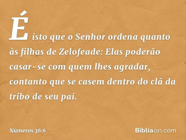 É isto que o Senhor ordena quanto às filhas de Zelofeade: Elas poderão casar-se com quem lhes agradar, contanto que se casem dentro do clã da tribo de seu pai. 