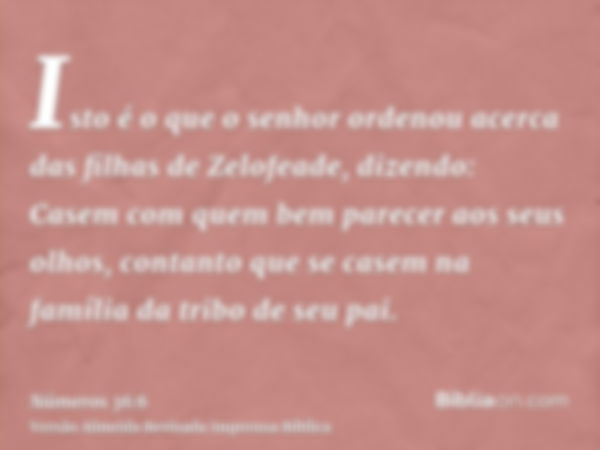 Isto é o que o senhor ordenou acerca das filhas de Zelofeade, dizendo: Casem com quem bem parecer aos seus olhos, contanto que se casem na família da tribo de s