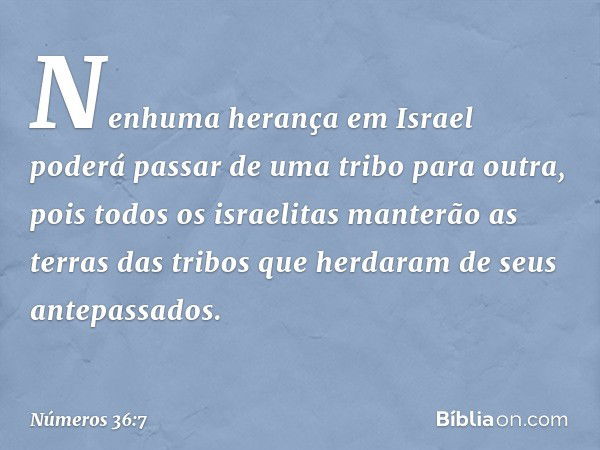 Nenhuma herança em Israel poderá passar de uma tribo para outra, pois todos os israelitas manterão as terras das tribos que herdaram de seus antepassados. -- Nú