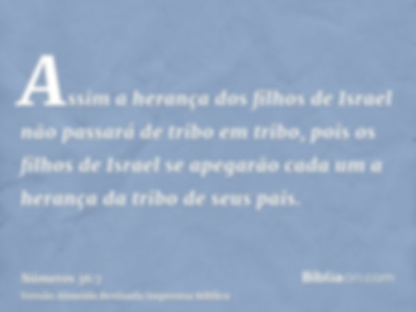 Assim a herança dos filhos de Israel não passará de tribo em tribo, pois os filhos de Israel se apegarão cada um a herança da tribo de seus pais.