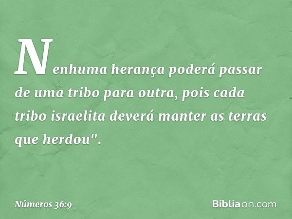 Nenhuma herança poderá passar de uma tribo para outra, pois cada tribo israelita deverá manter as terras que herdou". -- Números 36:9