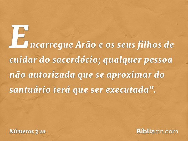 Encarregue Arão e os seus filhos de cuidar do sacerdócio; qualquer pessoa não autorizada que se aproximar do santuário terá que ser executada". -- Números 3:10