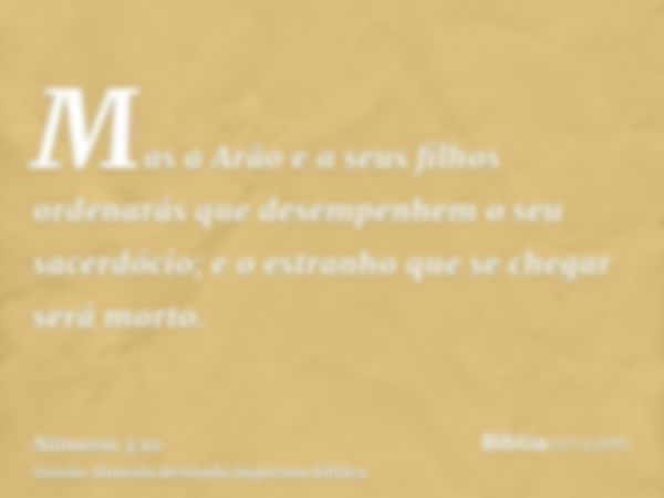 Mas a Arão e a seus filhos ordenarás que desempenhem o seu sacerdócio; e o estranho que se chegar será morto.