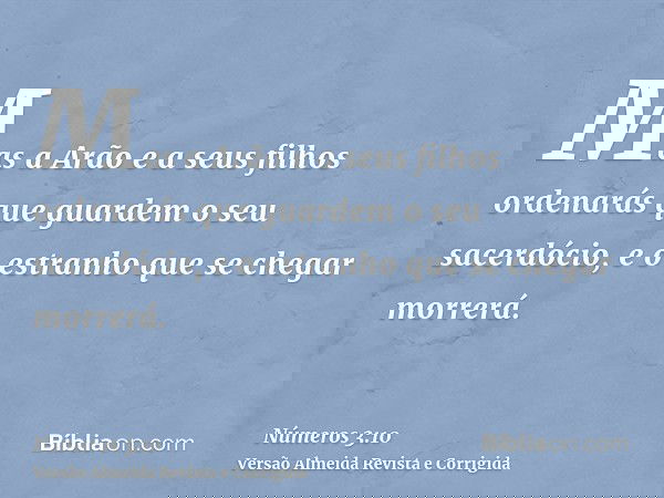Mas a Arão e a seus filhos ordenarás que guardem o seu sacerdócio, e o estranho que se chegar morrerá.