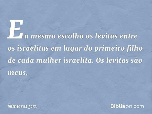 "Eu mesmo escolho os levitas entre os israelitas em lugar do primeiro filho de cada mulher israelita. Os levitas são meus, -- Números 3:12