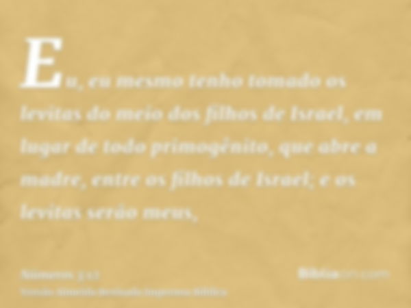 Eu, eu mesmo tenho tomado os levitas do meio dos filhos de Israel, em lugar de todo primogênito, que abre a madre, entre os filhos de Israel; e os levitas serão