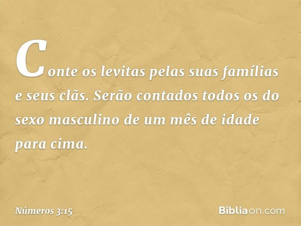 "Conte os levitas pelas suas famílias e seus clãs. Serão contados todos os do sexo masculino de um mês de idade para cima". -- Números 3:15