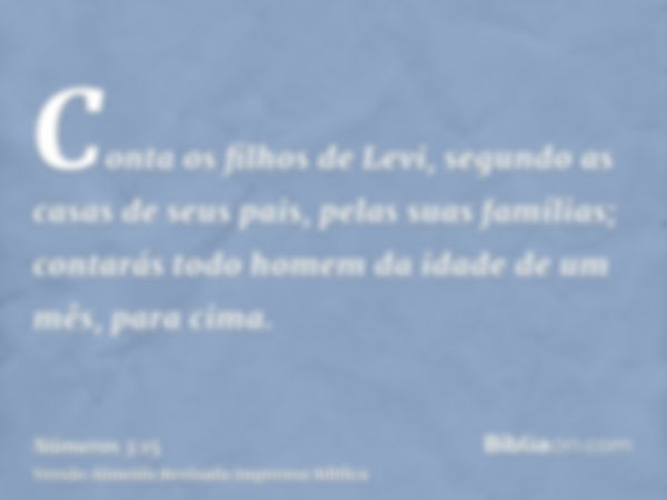 Conta os filhos de Levi, segundo as casas de seus pais, pelas suas famílias; contarás todo homem da idade de um mês, para cima.