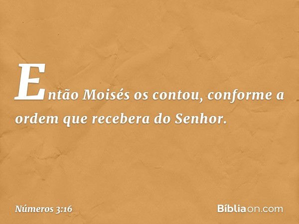 Então Moisés os contou, conforme a ordem que recebera do Senhor. -- Números 3:16