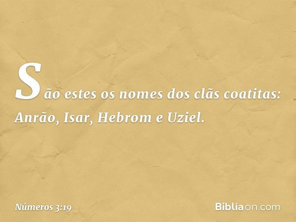 São estes os nomes
dos clãs coatitas:
Anrão, Isar, Hebrom e Uziel. -- Números 3:19