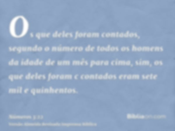 Os que deles foram contados, segundo o número de todos os homens da idade de um mês para cima, sim, os que deles foram c contados eram sete mil e quinhentos.