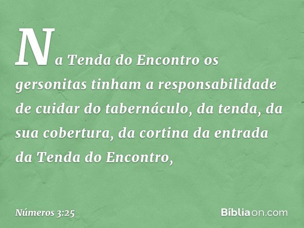 Na Tenda do Encontro os gersonitas tinham a responsabilidade de cuidar do tabernáculo, da tenda, da sua cobertura, da cortina da entrada da Tenda do Encontro, -