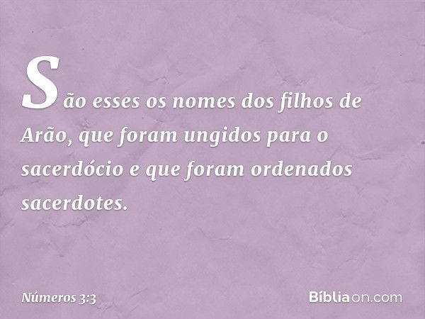 São esses os nomes dos filhos de Arão, que foram ungidos para o sacerdócio e que foram ordenados sacerdotes. -- Números 3:3