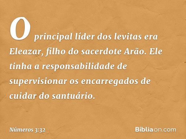 O principal líder dos levitas era Eleazar, filho do sacerdote Arão. Ele tinha a responsabilidade de supervisionar os encarregados de cuidar do santuário. -- Núm