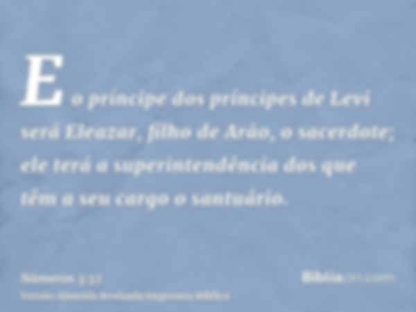 E o príncipe dos príncipes de Levi será Eleazar, filho de Arão, o sacerdote; ele terá a superintendência dos que têm a seu cargo o santuário.