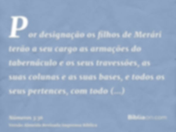 Por designação os filhos de Merári terão a seu cargo as armações do tabernáculo e os seus travessões, as suas colunas e as suas bases, e todos os seus pertences