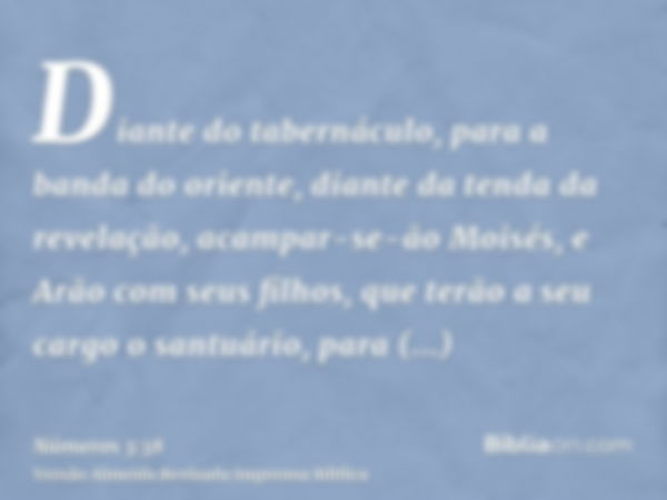 Diante do tabernáculo, para a banda do oriente, diante da tenda da revelação, acampar-se-ão Moisés, e Arão com seus filhos, que terão a seu cargo o santuário, p