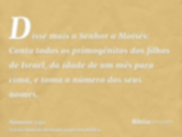 Disse mais o Senhor a Moisés: Conta todos os primogênitos dos filhos de Israel, da idade de um mês para cima, e toma o número dos seus nomes.