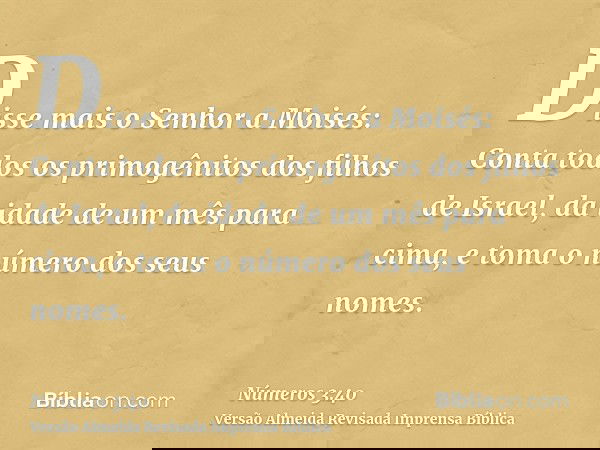 Disse mais o Senhor a Moisés: Conta todos os primogênitos dos filhos de Israel, da idade de um mês para cima, e toma o número dos seus nomes.