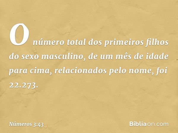 O número total dos primeiros filhos do sexo masculino, de um mês de idade para cima, relacionados pelo nome, foi 22.273. -- Números 3:43