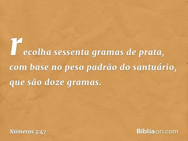 recolha sessenta gramas de prata, com base no peso padrão do santuário, que são doze gramas. -- Números 3:47