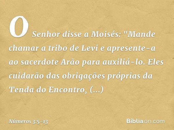 O Senhor disse a Moisés: "Mande chamar a tribo de Levi e apresente-a ao sacerdote Arão para auxiliá-lo. Eles cuidarão das obrigações próprias da Tenda do Encont