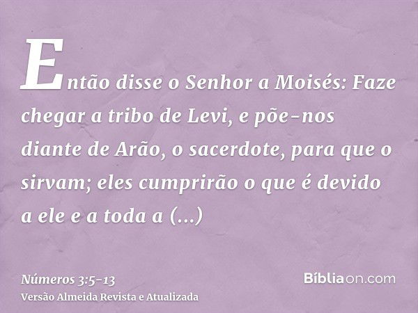 Então disse o Senhor a Moisés:Faze chegar a tribo de Levi, e põe-nos diante de Arão, o sacerdote, para que o sirvam;eles cumprirão o que é devido a ele e a toda