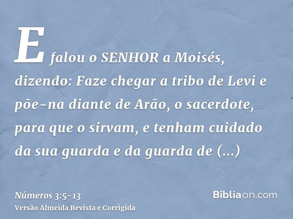 E falou o SENHOR a Moisés, dizendo:Faze chegar a tribo de Levi e põe-na diante de Arão, o sacerdote, para que o sirvam,e tenham cuidado da sua guarda e da guard