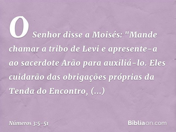 O Senhor disse a Moisés: "Mande chamar a tribo de Levi e apresente-a ao sacerdote Arão para auxiliá-lo. Eles cuidarão das obrigações próprias da Tenda do Encont