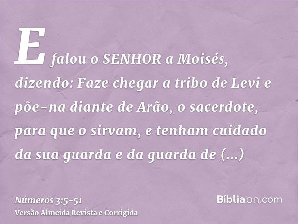 E falou o SENHOR a Moisés, dizendo:Faze chegar a tribo de Levi e põe-na diante de Arão, o sacerdote, para que o sirvam,e tenham cuidado da sua guarda e da guard