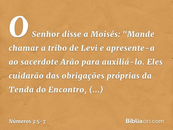 O Senhor disse a Moisés: "Mande chamar a tribo de Levi e apresente-a ao sacerdote Arão para auxiliá-lo. Eles cuidarão das obrigações próprias da Tenda do Encont