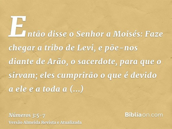 Então disse o Senhor a Moisés:Faze chegar a tribo de Levi, e põe-nos diante de Arão, o sacerdote, para que o sirvam;eles cumprirão o que é devido a ele e a toda