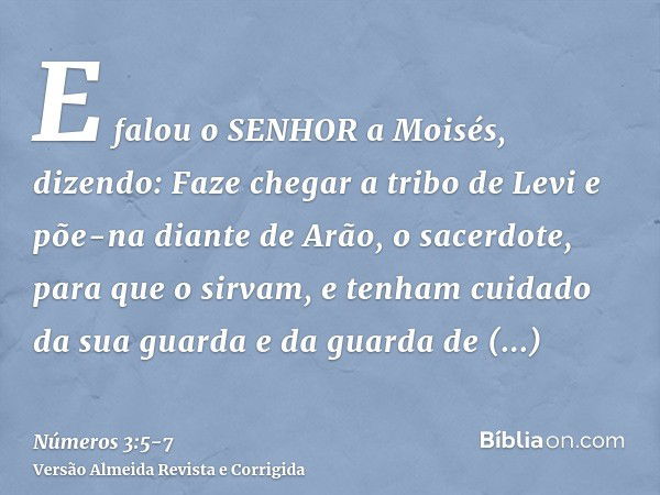 E falou o SENHOR a Moisés, dizendo:Faze chegar a tribo de Levi e põe-na diante de Arão, o sacerdote, para que o sirvam,e tenham cuidado da sua guarda e da guard