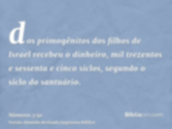 dos primogênitos dos filhos de Israel recebeu o dinheiro, mil trezentos e sessenta e cinco siclos, segundo o siclo do santuário.