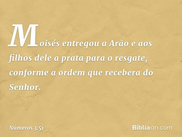 Moisés entregou a Arão e aos filhos dele a prata para o resgate, conforme a ordem que recebera do Senhor. -- Números 3:51