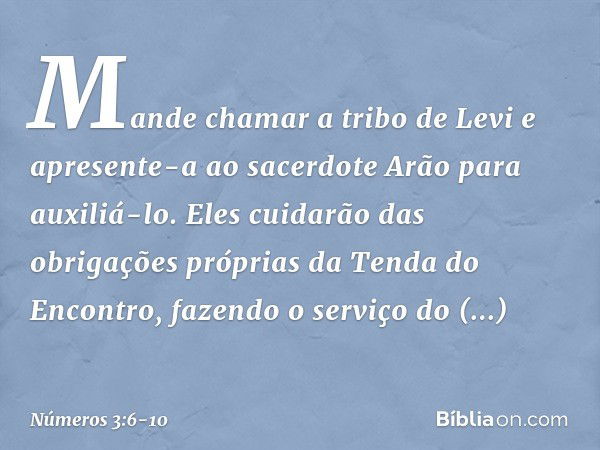 "Mande chamar a tribo de Levi e apresente-a ao sacerdote Arão para auxiliá-lo. Eles cuidarão das obrigações próprias da Tenda do Encontro, fazendo o serviço do 