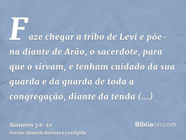 Faze chegar a tribo de Levi e põe-na diante de Arão, o sacerdote, para que o sirvam,e tenham cuidado da sua guarda e da guarda de toda a congregação, diante da 