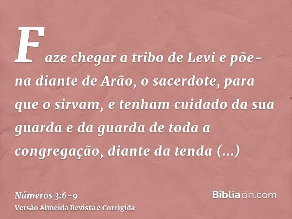 Faze chegar a tribo de Levi e põe-na diante de Arão, o sacerdote, para que o sirvam,e tenham cuidado da sua guarda e da guarda de toda a congregação, diante da 