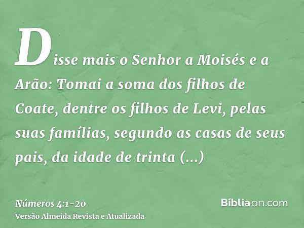 Disse mais o Senhor a Moisés e a Arão:Tomai a soma dos filhos de Coate, dentre os filhos de Levi, pelas suas famílias, segundo as casas de seus pais,da idade de