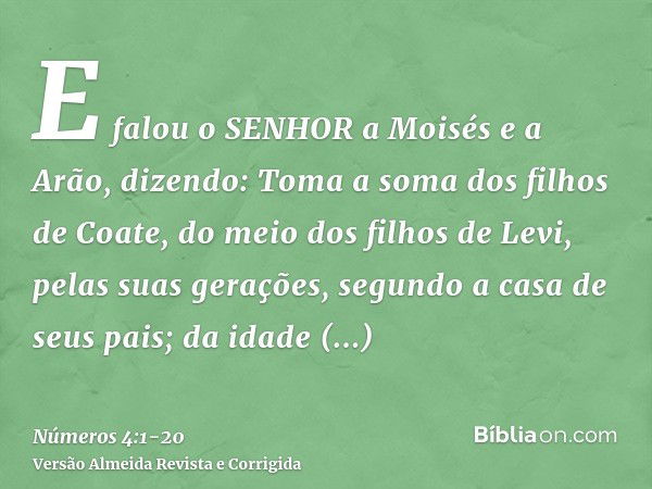 E falou o SENHOR a Moisés e a Arão, dizendo:Toma a soma dos filhos de Coate, do meio dos filhos de Levi, pelas suas gerações, segundo a casa de seus pais;da ida