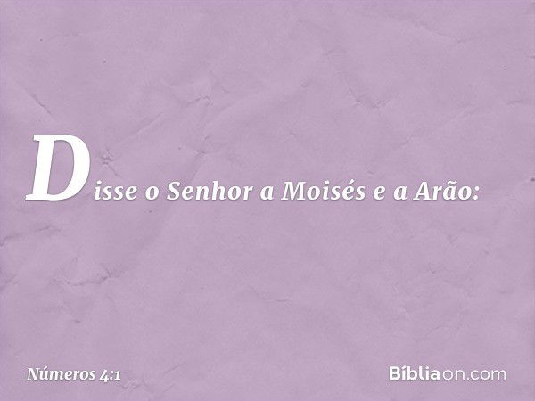 Disse o Senhor a Moisés e a Arão: -- Números 4:1